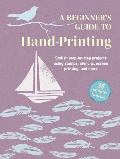 A Beginner's Guide to Hand-Printing: 35 projects to make