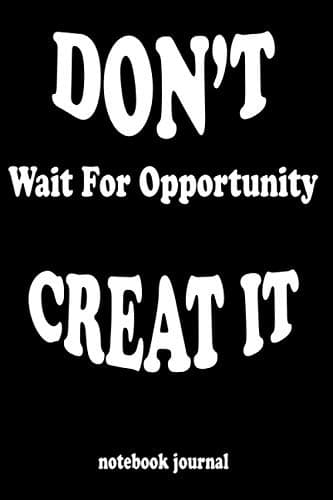 DON’T WAIT FOR OPPORTUNITY, CREATE IT: motivational notebook