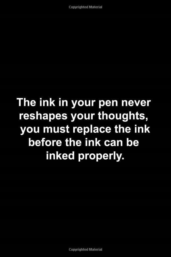 The ink in your pen never changes your thoughts; you must replace the ink