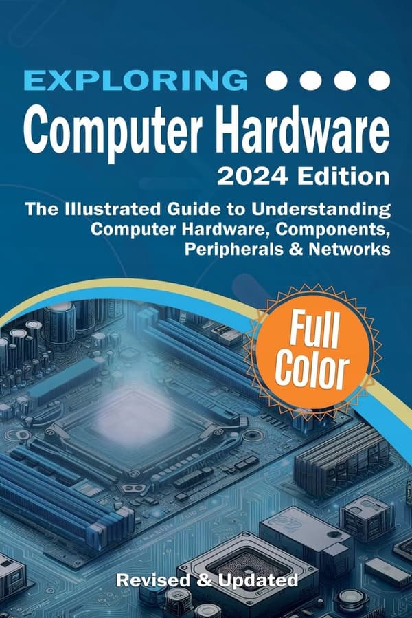 Exploring Computer Hardware – 2024 Edition: The Illustrated Guide to