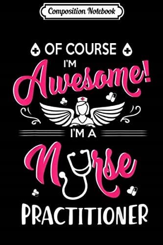 Composition Notebook: Of Course I'm Awesome – I'm a Nurse Practitioner – T Gift