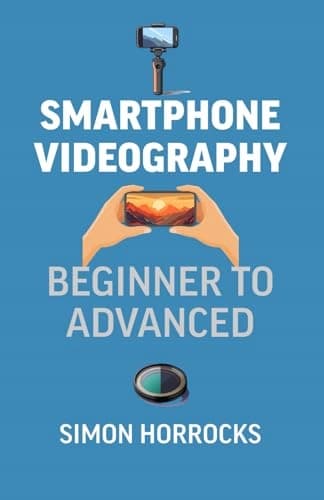 Horrocks, Mr Simon: Smartphone Videography: From Beginner to Advanced