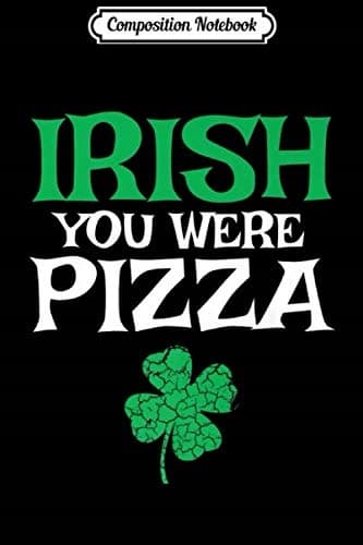 Composition Notebook: Irish You Were Pizza – A Funny St Patrick’s Day Joke