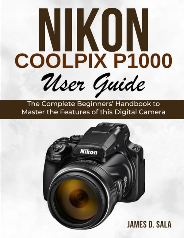 SALA, JAMES D. Nikon Coolpix P1000 User Guide: The Complete Beginner’s Handbook