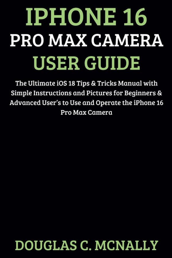C. McNally, Douglas: iPhone 16 Pro Max Camera User Guide: The Ultimate iOS 1