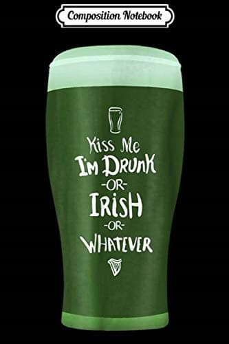 Composition Notebook: Kiss Me, I’m Drunk or Irish or Whatever – St Patrick’s Day