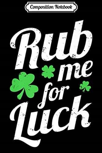 Composition Notebook: Rub Me For Luck – Saint Patrick’s Day Irish Party Fun