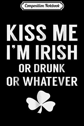 Composition Notebook: Kiss Me, I’m Irish, or Drunk, or Whatever – St Patrick’s Day