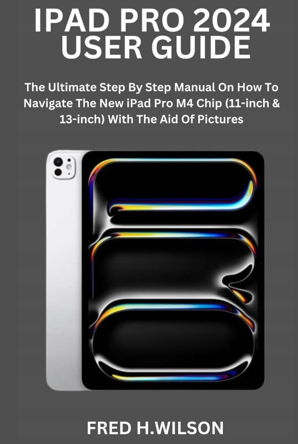 WILSON, FRED H. IPAD PRO 2024 USER GUIDE: The Ultimate Step-by-Step Manual