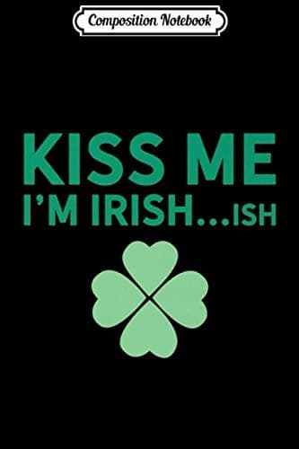 Composition Notebook: Kiss Me, I’m Irish, or Drunk, or Whatever – St Patrick’s Day