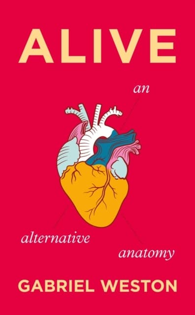 Alive: An Alternative Anatomy by GABRIEL WESTON