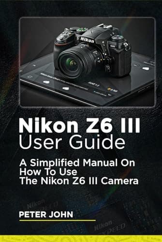John, Peter NIKON Z6 III USER GUIDE: A SIMPLIFIED MANUAL ON HOW TO USE THE