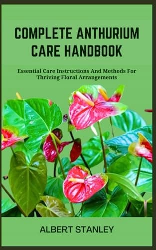 STANLEY, ALBERT COMPLETE ANTHURIUM CARE HANDBOOK: Essential Care Instructions