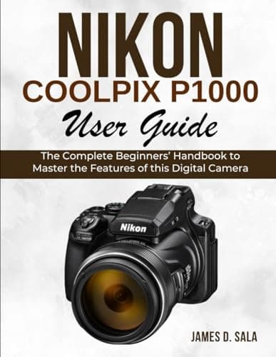 SALA, JAMES D. Nikon Coolpix P1000 User Guide: The Complete Beginner’s Handbook