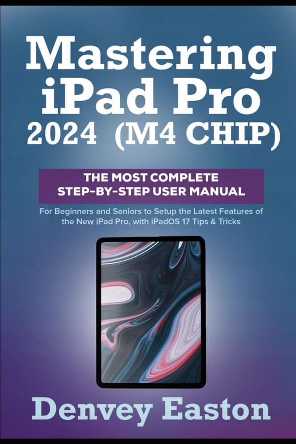 Easton, Denvey: Mastering the iPad Pro 2024 (M4 Chip): The Most Comprehensive Step-by-
